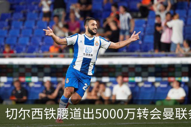 切尔西铁腰道出5000万转会曼联条件！埃德本周再次体检，原因曝光
